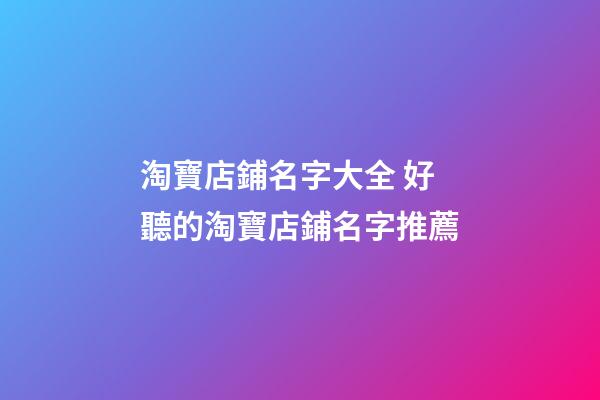 淘寶店鋪名字大全 好聽的淘寶店鋪名字推薦-第1張-店鋪起名-玄機(jī)派
